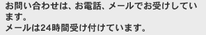 お問い合わせは、お電話、メールでお受けしています。メールは24時間受け付けています。