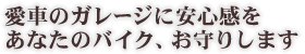 愛車のガレージに安心感をあなたのバイク、お守りします